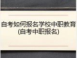 自考如何报名学校中职教育(自考中职报名)