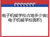 电子机械学校占地多少亩(电子机械学校面积)