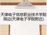 天津电子信息职业技术学院周边(天津电子学院附近)