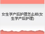 女生学产后护理怎么样(女生学产后护理)