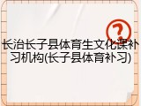 长治长子县体育生文化课补习机构(长子县体育补习)