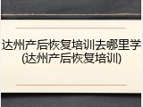 达州产后恢复培训去哪里学(达州产后恢复培训)