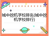 城中挖机学校排名(城中挖机学校排行)