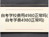 自考学校费用4980正常吗(自考学费4980正常吗)
