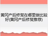 黄冈产后修复在哪里做比较好(黄冈产后修复推荐)