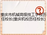 重庆市机械高级技工学校历任校长(重庆机校历任校长)