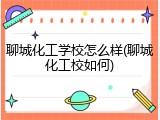 聊城化工学校怎么样(聊城化工校如何)
