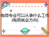 电商专业可以从事什么工作(电商就业方向)