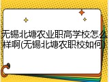 无锡北塘农业职高学校怎么样啊(无锡北塘农职校如何)