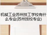 机械工业苏州技工学校有什么专业(苏州技校专业)