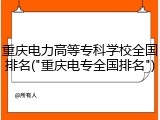 重庆电力高等专科学校全国排名("重庆电专全国排名")
