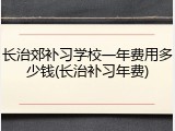 长治郊补习学校一年费用多少钱(长治补习年费)