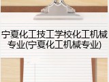 宁夏化工技工学校化工机械专业(宁夏化工机械专业)