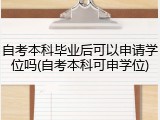 自考本科毕业后可以申请学位吗(自考本科可申学位)