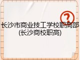 长沙市商业技工学校职高部(长沙商校职高)