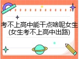 考不上高中能干点啥呢女生(女生考不上高中出路)