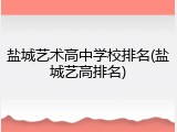 盐城艺术高中学校排名(盐城艺高排名)