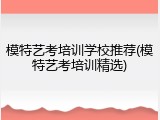 模特艺考培训学校推荐(模特艺考培训精选)