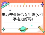电力专业适合女生吗(女生学电力好吗)