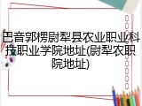 巴音郭楞尉犁县农业职业科技职业学院地址(尉犁农职院地址)