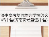 济南高考复读培训学校怎么样排名(济南高考复读排名)