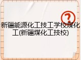 新疆能源化工技工学校煤化工(新疆煤化工技校)