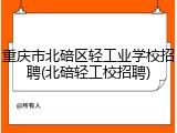 重庆市北碚区轻工业学校招聘(北碚轻工校招聘)