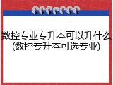 数控专业专升本可以升什么(数控专升本可选专业)
