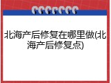 北海产后修复在哪里做(北海产后修复点)