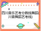 四川音乐艺考分数线舞蹈(川音舞蹈艺考线)