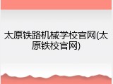 太原铁路机械学校官网(太原铁校官网)