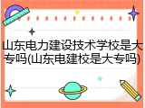 山东电力建设技术学校是大专吗(山东电建校是大专吗)