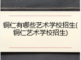 铜仁有哪些艺术学校招生(铜仁艺术学校招生)