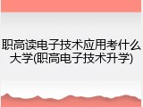 职高读电子技术应用考什么大学(职高电子技术升学)
