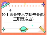 轻工职业技术学院专业(轻工职院专业)