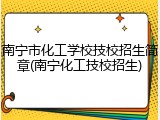 南宁市化工学校技校招生简章(南宁化工技校招生)