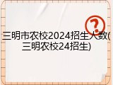 三明市农校2024招生人数(三明农校24招生)