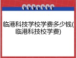 临港科技学校学费多少钱(临港科技校学费)