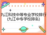 九江科技中等专业学校排行(九江中专学校排名)