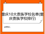 重庆10大贵族学校名单(重庆贵族学校排行)