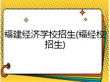 福建经济学校招生(福经校招生)