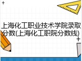 上海化工职业技术学院录取分数(上海化工职院分数线)