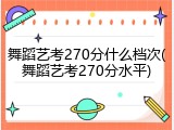 舞蹈艺考270分什么档次(舞蹈艺考270分水平)