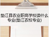 垫江县农业职高学校读什么专业(垫江农校专业)