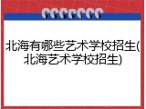 北海有哪些艺术学校招生(北海艺术学校招生)