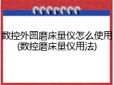 数控外圆磨床量仪怎么使用(数控磨床量仪用法)