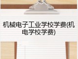 机械电子工业学校学费(机电学校学费)