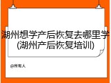 湖州想学产后恢复去哪里学(湖州产后恢复培训)
