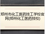 郑州市化工医药技工学校官网(郑州化工医药技校)