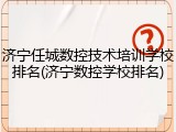 济宁任城数控技术培训学校排名(济宁数控学校排名)